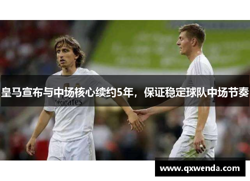 皇马宣布与中场核心续约5年，保证稳定球队中场节奏