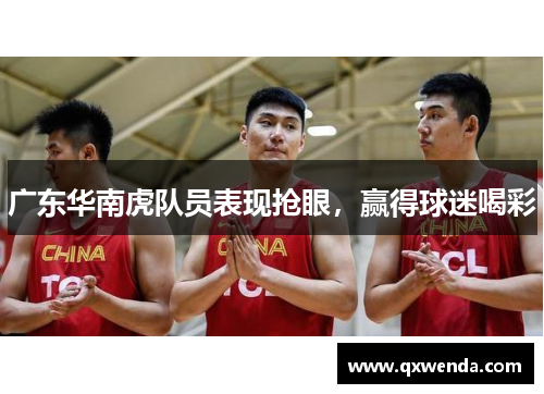 广东华南虎队员表现抢眼,赢得球迷喝彩